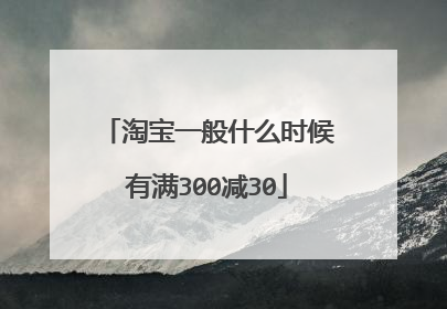 淘宝一般什么时候有满300减30