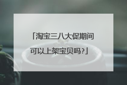 淘宝三八大促期间可以上架宝贝吗?