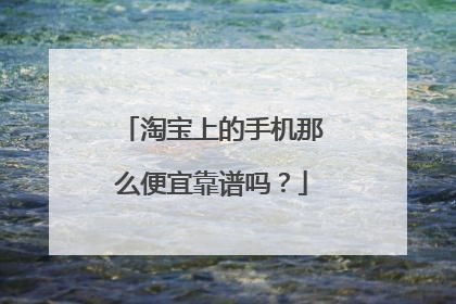 淘宝上的手机那么便宜靠谱吗?