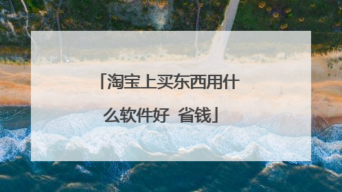 淘宝上买东西用什么软件好 省钱