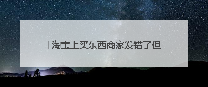 淘宝上买东西商家发错了但是很久之后才发现怎么办?