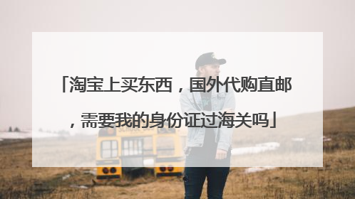 淘宝上买东西，国外代购直邮，需要我的身份证过海关吗