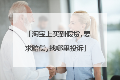 淘宝上买到假货,要求赔偿,找哪里投诉