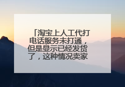 淘宝上人工代打电话服务未打通，但是显示已经发货了，这种情况卖家应该退款吗？