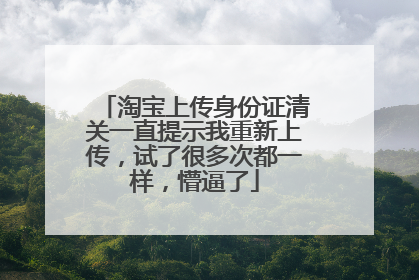 淘宝上传身份证清关一直提示我重新上传,试了很多次都一样,懵逼了