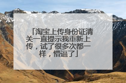 淘宝上传身份证清关一直提示我重新上传，试了很多次都一样，懵逼了