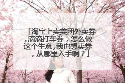 淘宝上卖美团外卖券,滴滴打车券,怎么做这个生意,我也想卖券,从哪里入手啊?