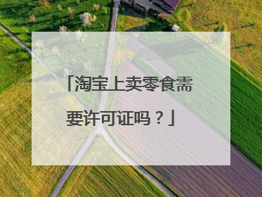 淘宝上卖零食需要许可证吗?