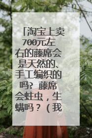 淘宝上卖700元左右的藤席会是天然的、手工编织的吗? 藤席会蛀虫,生螨吗?(我知道藤椅是会生虫的)