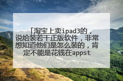 淘宝上卖ipad3的,说给装若干正版软件,非常想知道他们是怎么装的,肯定不能是花钱在appstore上买的吧。
