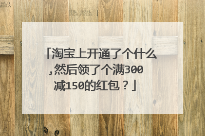 淘宝上开通了个什么,然后领了个满300减150的红包?