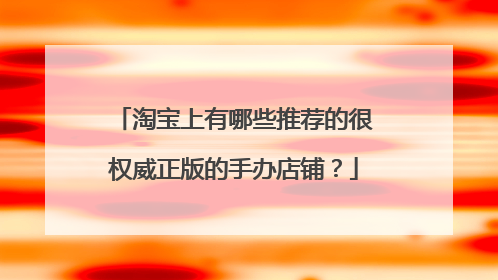 淘宝上有哪些推荐的很权威正版的手办店铺?