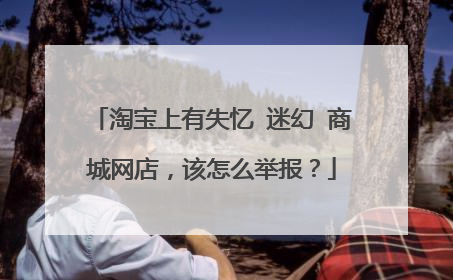 淘宝上有失忆 迷幻 商城网店，该怎么举报？