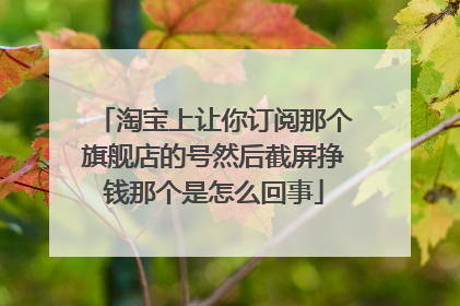 淘宝上让你订阅那个旗舰店的号然后截屏挣钱那个是怎么回事