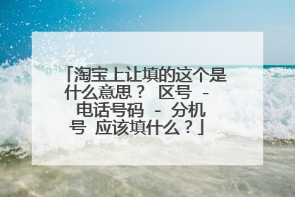 淘宝上让填的这个是什么意思？ 区号 - 电话号码 - 分机号 应该填什么？