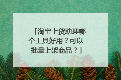 淘宝上货助理哪个工具好用?可以批量上架商品?