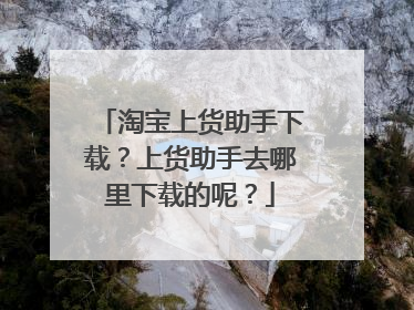淘宝上货助手下载？上货助手去哪里下载的呢？