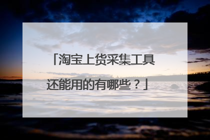 淘宝上货采集工具还能用的有哪些?