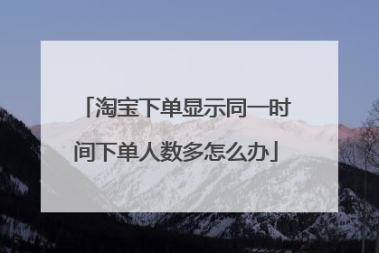 淘宝下单显示同一时间下单人数多怎么办