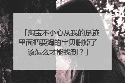 淘宝不小心从我的足迹里面把要淘的宝贝删掉了该怎么才能找到?