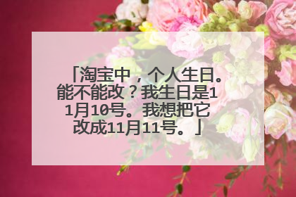 淘宝中,个人生日。能不能改?我生日是11月10号。我想把它改成11月11号。
