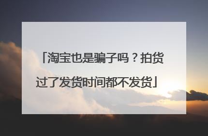 淘宝也是骗子吗?拍货过了发货时间都不发货