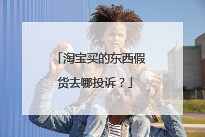 淘宝买的东西假货去哪投诉?