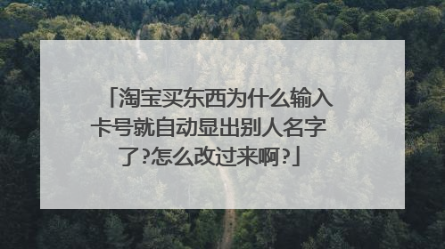 淘宝买东西为什么输入卡号就自动显出别人名字了?怎么改过来啊?