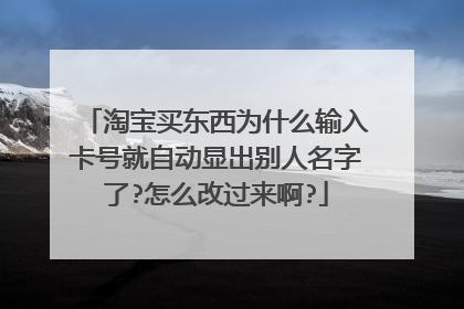 淘宝买东西为什么输入卡号就自动显出别人名字了?怎么改过来啊?