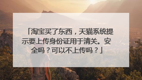 淘宝买了东西,天猫系统提示要上传身份证用于清关。安全吗?可以不上传吗?