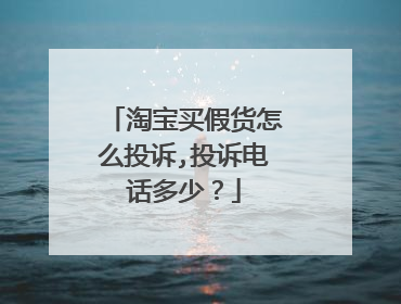 淘宝买假货怎么投诉,投诉电话多少？