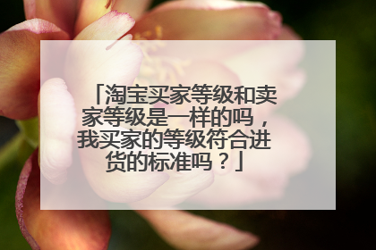 淘宝买家等级和卖家等级是一样的吗,我买家的等级符合进货的标准吗?