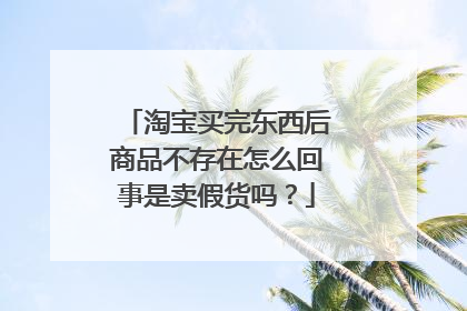 淘宝买完东西后商品不存在怎么回事是卖假货吗?