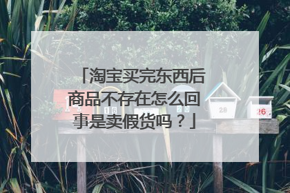 淘宝买完东西后商品不存在怎么回事是卖假货吗?