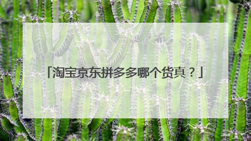淘宝京东拼多多哪个货真?