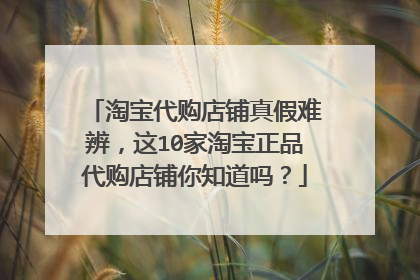 淘宝代购店铺真假难辨,这10家淘宝正品代购店铺你知道吗?