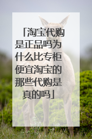 淘宝代购是正品吗为什么比专柜便宜淘宝的那些代购是真的吗