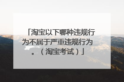 淘宝以下哪种违规行为不属于严重违规行为。（淘宝考试）