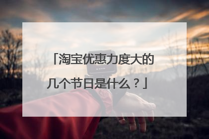 淘宝优惠力度大的几个节日是什么？