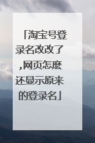 淘宝号登录名改改了,网页怎麽还显示原来的登录名
