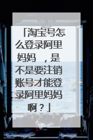 淘宝号怎么登录阿里妈妈 ,是不是要注销账号才能登录阿里妈妈啊?