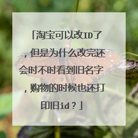 淘宝可以改ID了，但是为什么改完还会时不时看到旧名字，购物的时候也还打印旧id？