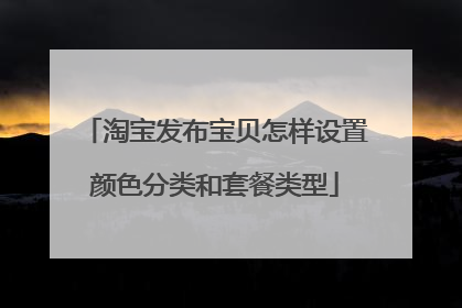 淘宝发布宝贝怎样设置颜色分类和套餐类型