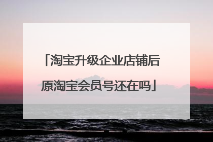 淘宝升级企业店铺后 原淘宝会员号还在吗