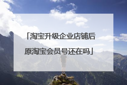 淘宝升级企业店铺后 原淘宝会员号还在吗