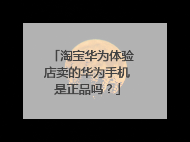 淘宝华为体验店卖的华为手机是正品吗?