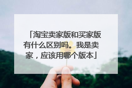 淘宝卖家版和买家版有什么区别吗。我是卖家，应该用哪个版本