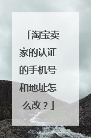 淘宝卖家的认证的手机号和地址怎么改?