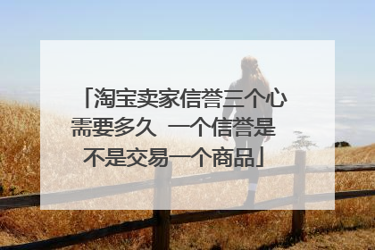 淘宝卖家信誉三个心需要多久 一个信誉是不是交易一个商品