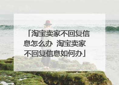 淘宝卖家不回复信息怎么办 淘宝卖家不回复信息如何办